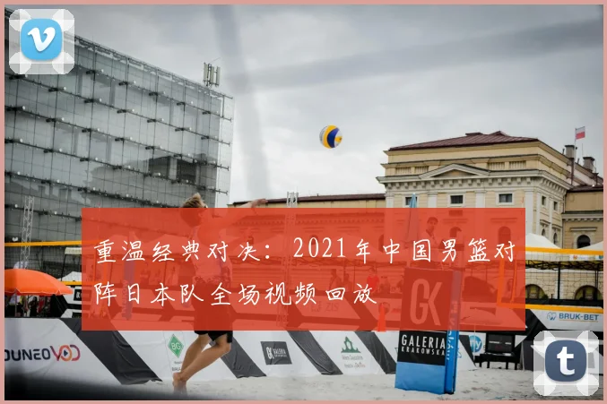 重温经典对决:2021年中国男篮对阵日本队全场视频回放