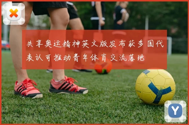 共享奥运精神英文版发布获多国代表认可推动青年体育交流落地