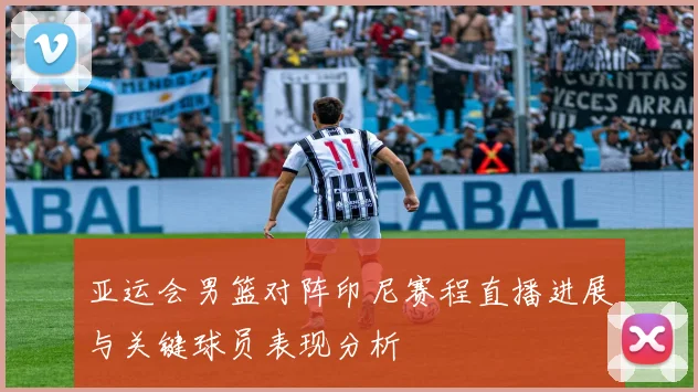 亚运会男篮对阵印尼赛程直播进展与关键球员表现分析