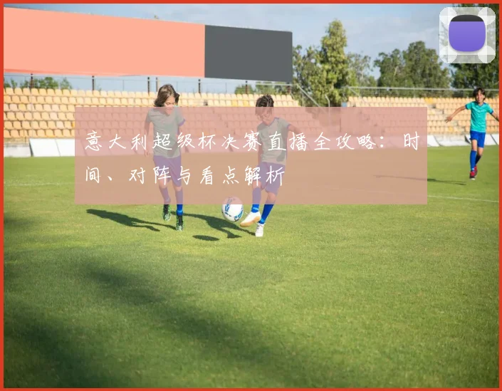 意大利超级杯决赛直播全攻略：时间、对阵与看点解析