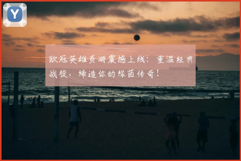 欧冠英雄页游震撼上线:重温经典战役,缔造你的绿茵传奇!