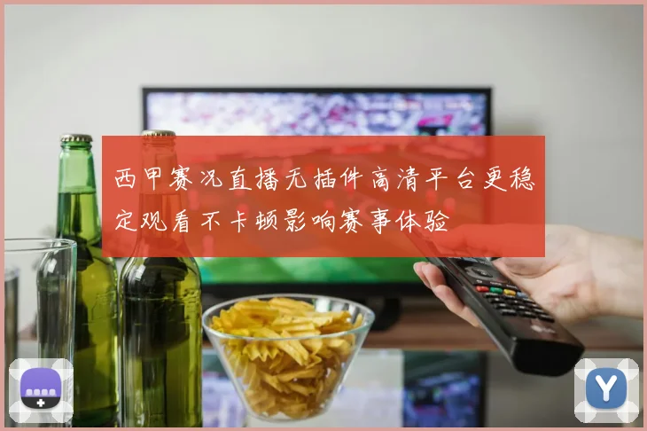 西甲赛况直播无插件高清平台更稳定观看不卡顿影响赛事体验
