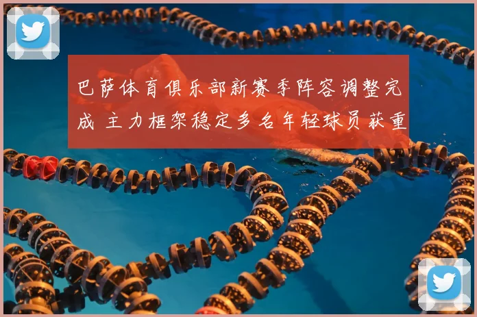 巴萨体育俱乐部新赛季阵容调整完成 主力框架稳定多名年轻球员获重用