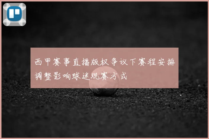西甲赛事直播版权争议下赛程安排调整影响球迷观赛方式