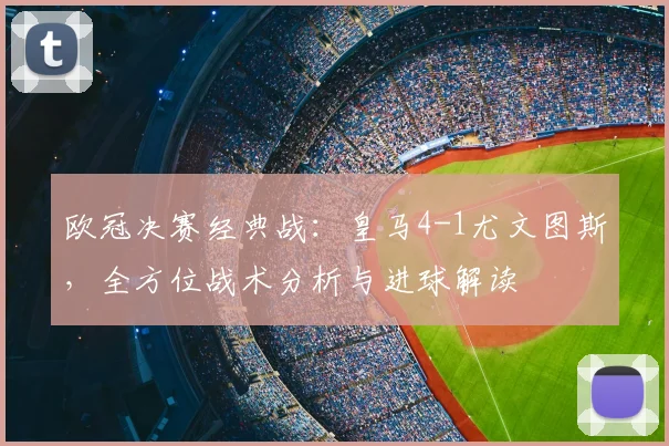 欧冠决赛经典战:皇马4-1尤文图斯,全方位战术分析与进球解读