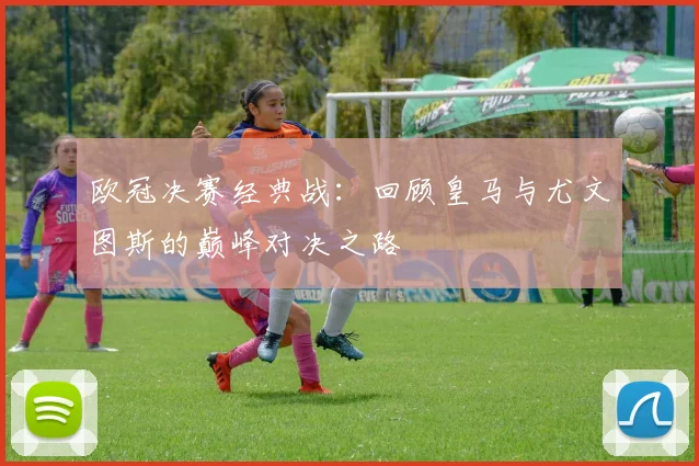 欧冠决赛经典战:回顾皇马与尤文图斯的巅峰对决之路