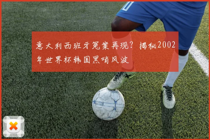 意大利西班牙冤案再现？揭秘2002年世界杯韩国黑哨风波