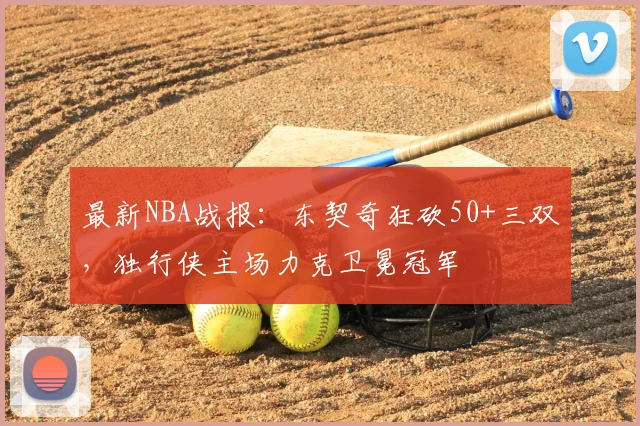 最新NBA战报:东契奇狂砍50+三双,独行侠主场力克卫冕冠军
