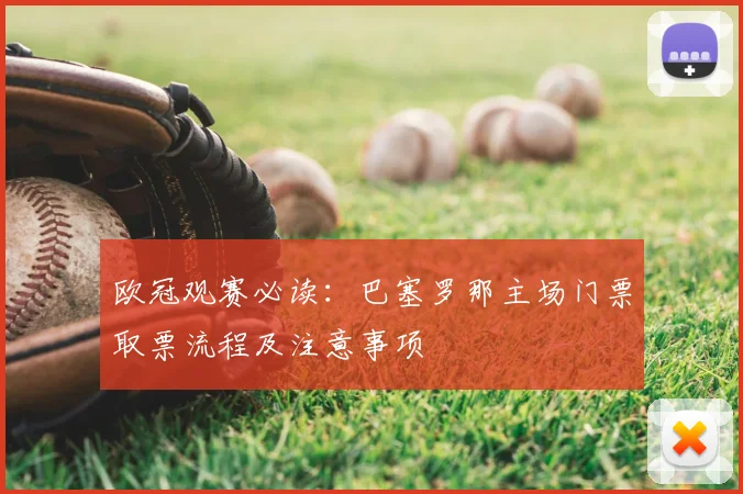 欧冠观赛必读:巴塞罗那主场门票取票流程及注意事项