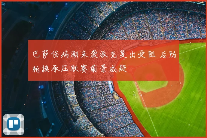 巴萨伤病潮来袭派克复出受阻 后防轮换承压联赛前景成疑