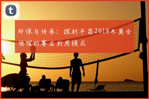 环保与传承：探析平昌2018冬奥会场馆的赛后利用模式