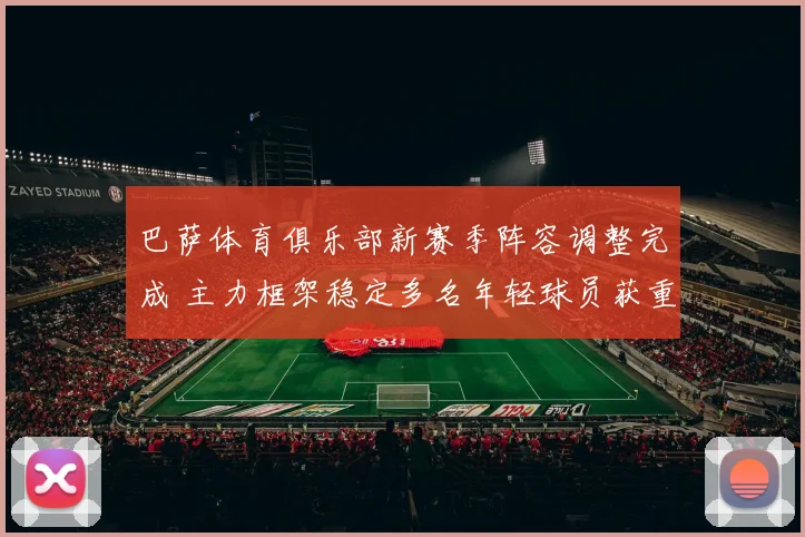 巴萨体育俱乐部新赛季阵容调整完成 主力框架稳定多名年轻球员获重用