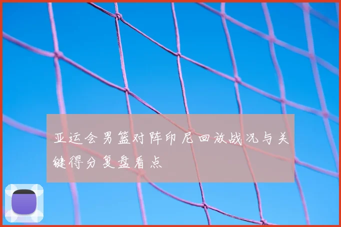 亚运会男篮对阵印尼回放战况与关键得分复盘看点