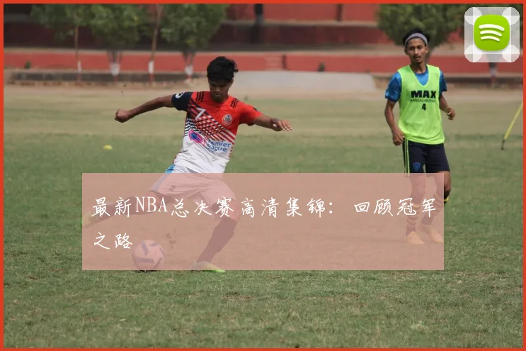 最新NBA总决赛高清集锦：回顾冠军之路