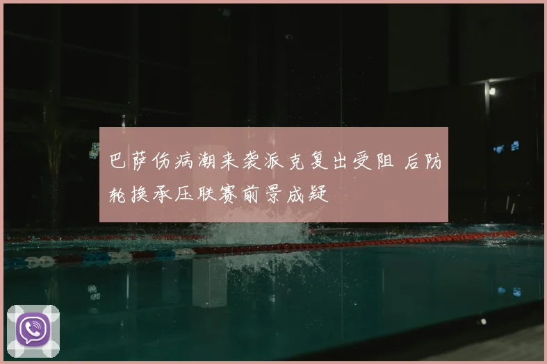 巴萨伤病潮来袭派克复出受阻 后防轮换承压联赛前景成疑